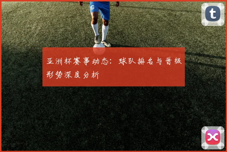 亚洲杯赛事动态：球队排名与晋级形势深度分析