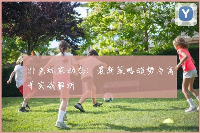 扑克玩家动态：最新策略趋势与高手实战解析