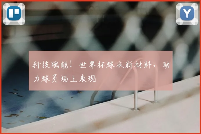 科技赋能!世界杯球衣新材料,助力球员场上表现