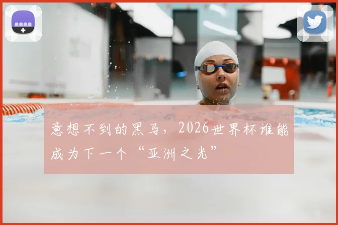 意想不到的黑马,2026世界杯谁能成为下一个“亚洲之光”