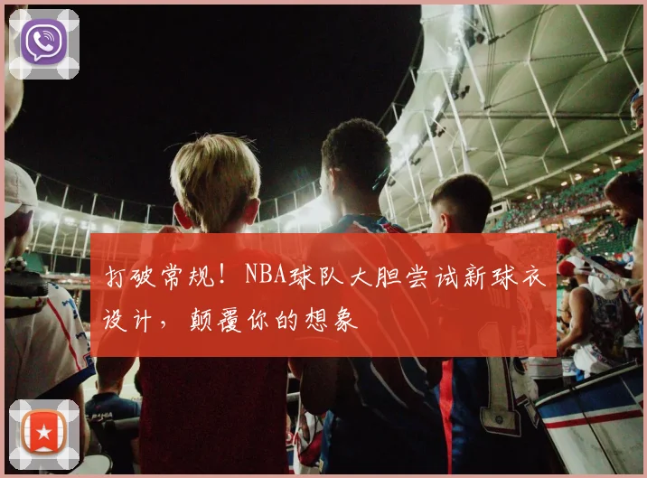 打破常规!NBA球队大胆尝试新球衣设计,颠覆你的想象