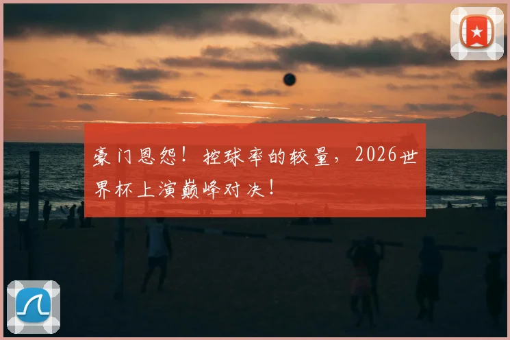 豪门恩怨!控球率的较量,2026世界杯上演巅峰对决!