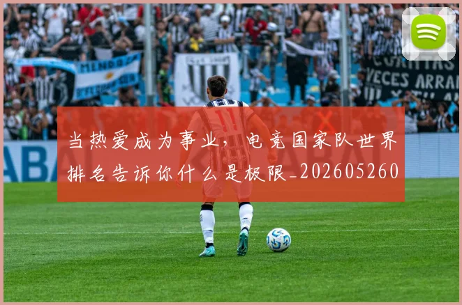 当热爱成为事业，电竞国家队世界排名告诉你什么是极限_20260526074242