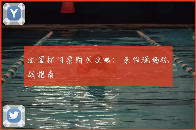 法国杯门票购买攻略:亲临现场观战指南