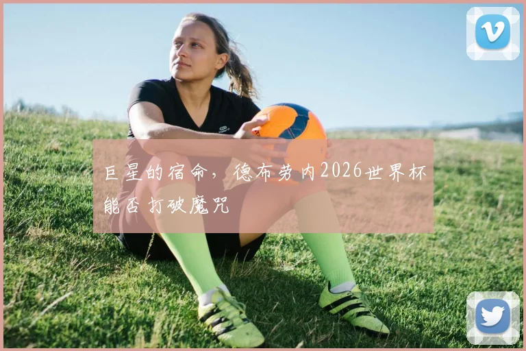 巨星的宿命,德布劳内2026世界杯能否打破魔咒