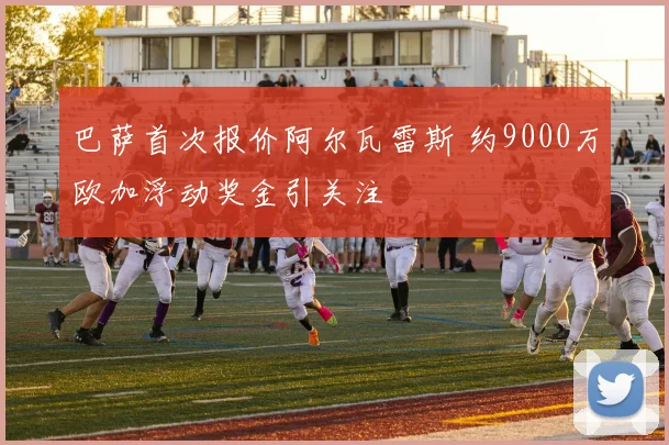 巴萨首次报价阿尔瓦雷斯 约9000万欧加浮动奖金引关注