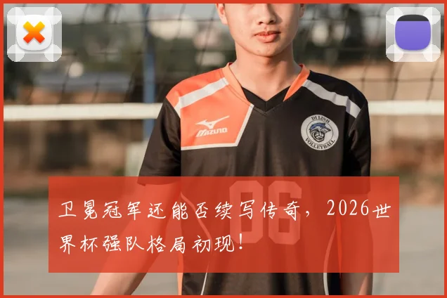 卫冕冠军还能否续写传奇,2026世界杯强队格局初现!