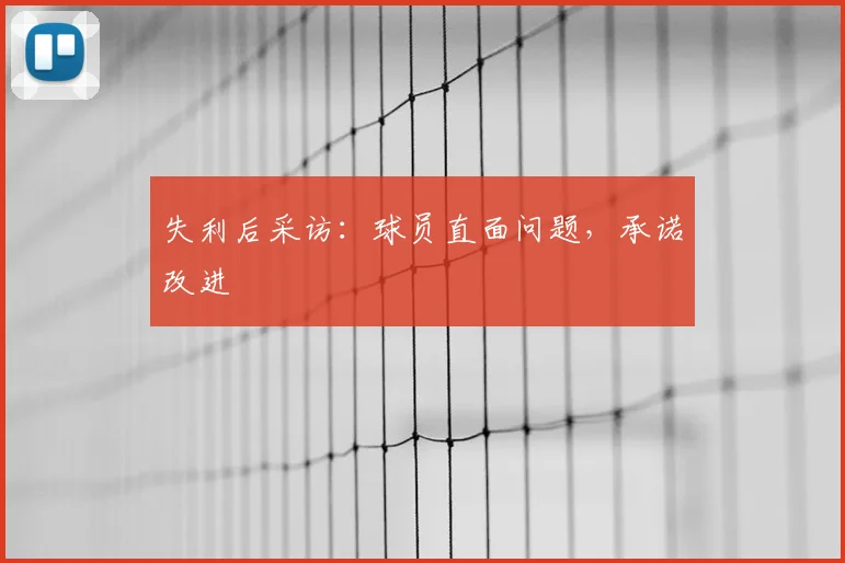 失利后采访:球员直面问题,承诺改进