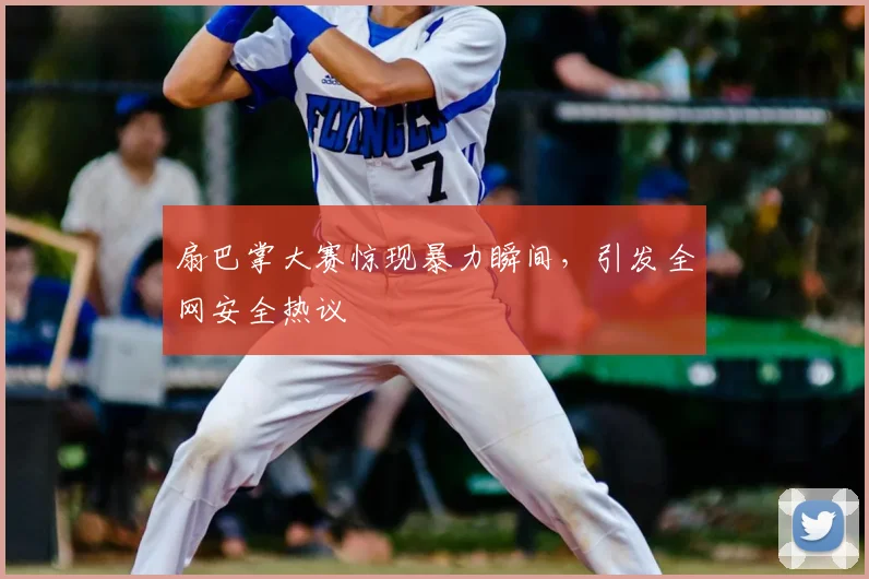 扇巴掌大赛惊现暴力瞬间，引发全网安全热议