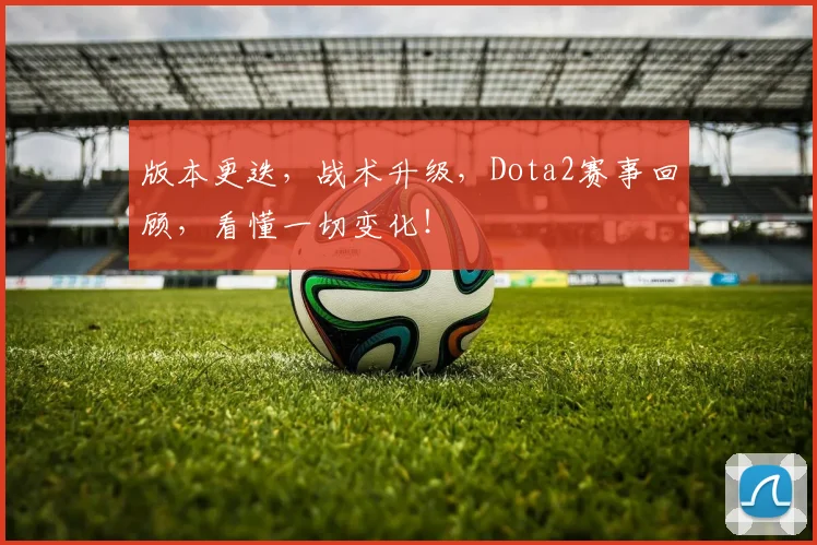版本更迭,战术升级,Dota2赛事回顾,看懂一切变化!