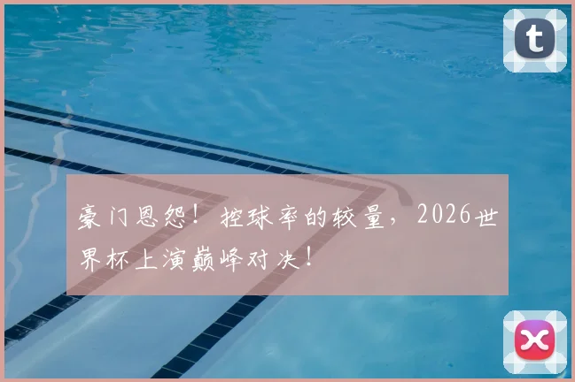 豪门恩怨！控球率的较量，2026世界杯上演巅峰对决！