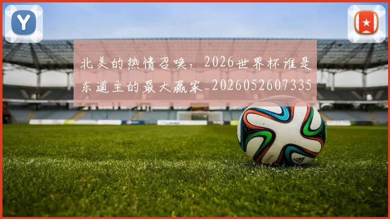 北美的热情召唤，2026世界杯谁是东道主的最大赢家_20260526073354