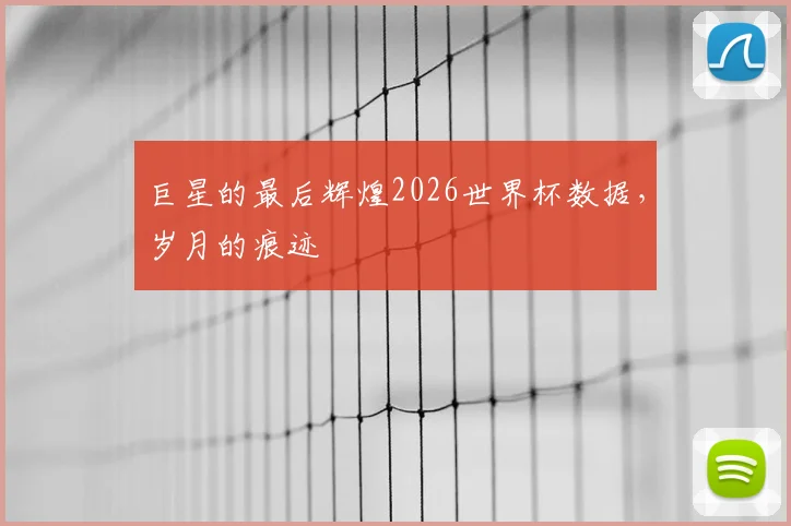 巨星的最后辉煌2026世界杯数据,岁月的痕迹