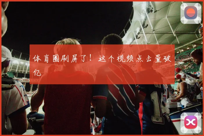 体育圈刷屏了！这个视频点击量破亿