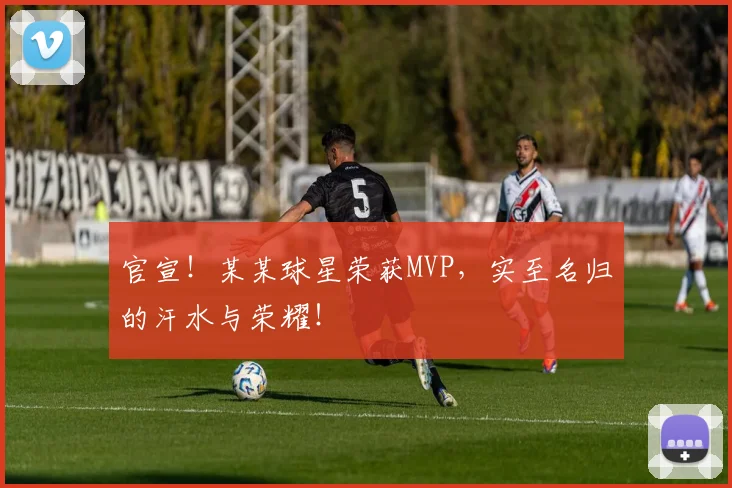 官宣!某某球星荣获MVP,实至名归的汗水与荣耀!