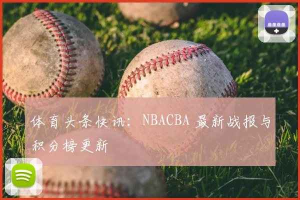 体育头条快讯:NBACBA 最新战报与积分榜更新