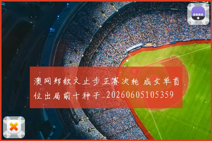 澳网郑钦文止步正赛次轮 成女单首位出局前十种子_20260605105359