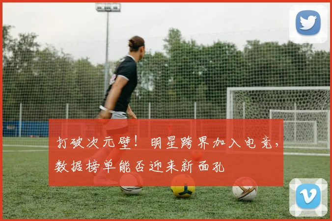 打破次元壁!明星跨界加入电竞,数据榜单能否迎来新面孔