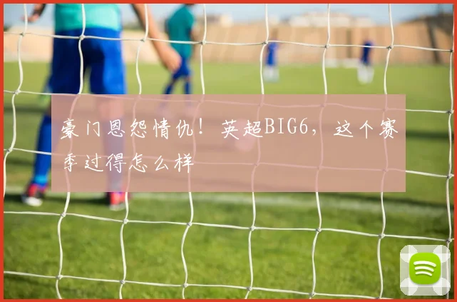 豪门恩怨情仇!英超BIG6,这个赛季过得怎么样