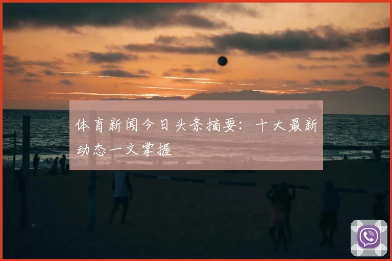 体育新闻今日头条摘要：十大最新动态一文掌握