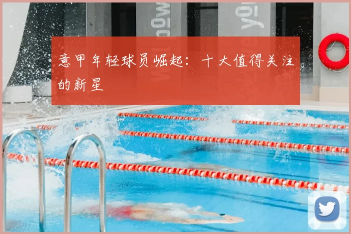 意甲年轻球员崛起：十大值得关注的新星