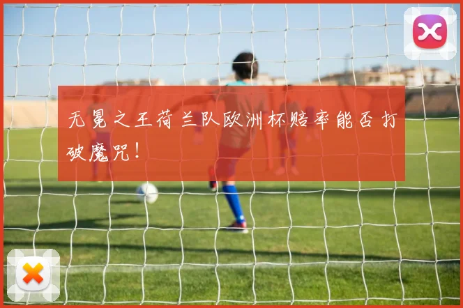 无冕之王荷兰队欧洲杯赔率能否打破魔咒!
