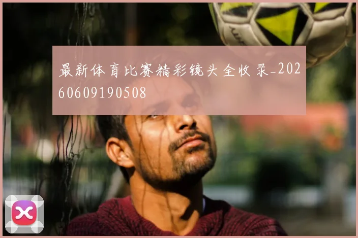 最新体育比赛精彩镜头全收录_20260609190508