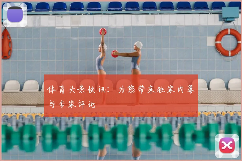体育头条快讯：为您带来独家内幕与专家评论