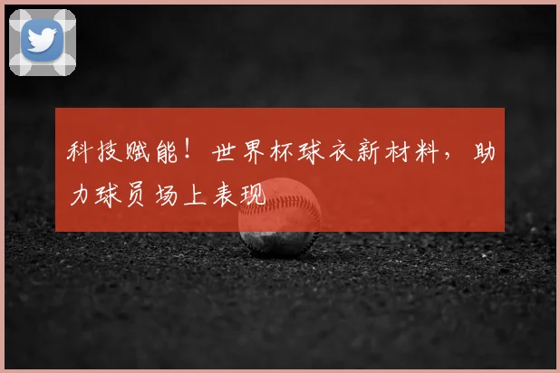 科技赋能!世界杯球衣新材料,助力球员场上表现