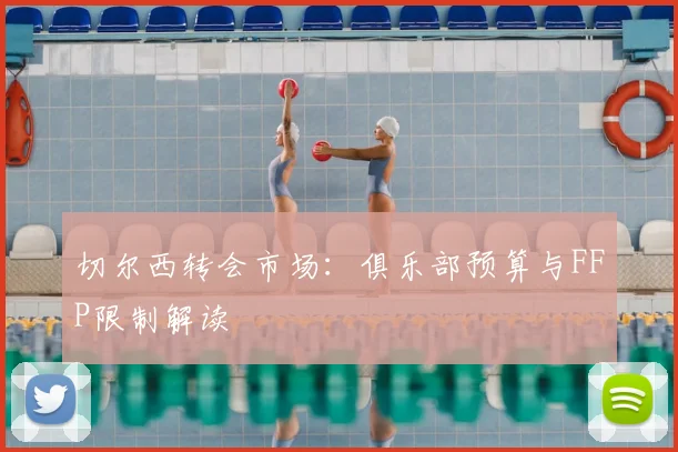 切尔西转会市场:俱乐部预算与FFP限制解读