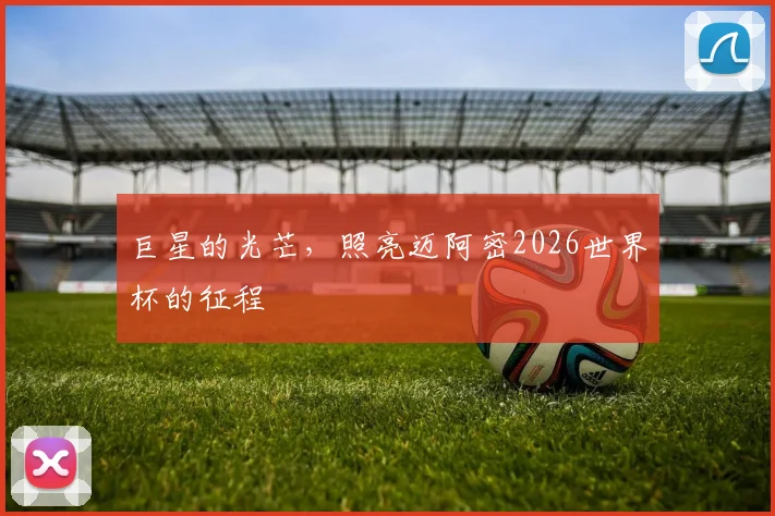 巨星的光芒,照亮迈阿密2026世界杯的征程