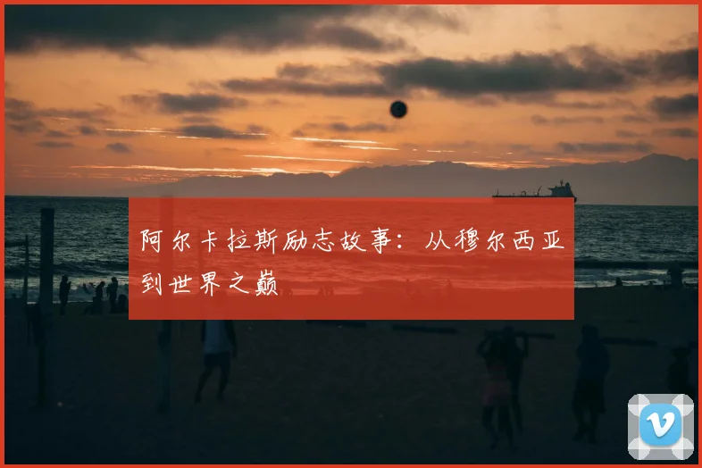 阿尔卡拉斯励志故事：从穆尔西亚到世界之巅