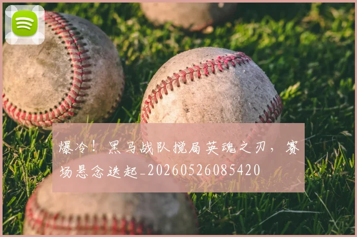 爆冷！黑马战队搅局英魂之刃，赛场悬念迭起_20260526085420