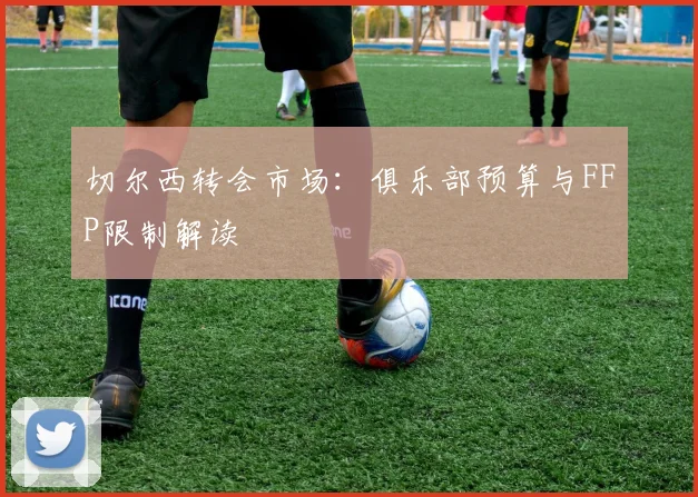 切尔西转会市场：俱乐部预算与FFP限制解读