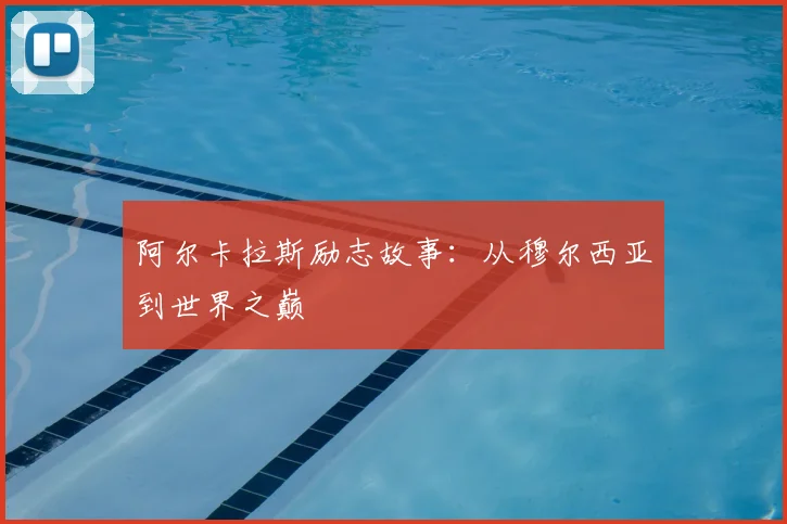阿尔卡拉斯励志故事：从穆尔西亚到世界之巅
