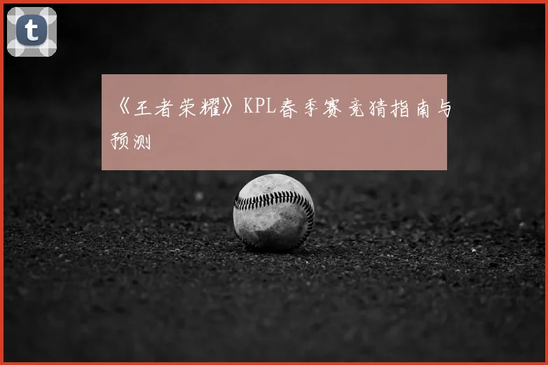 《王者荣耀》KPL春季赛竞猜指南与预测