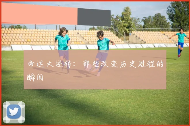 命运大逆转：那些改变历史进程的瞬间