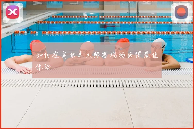 如何在高尔夫大师赛现场获得最佳体验