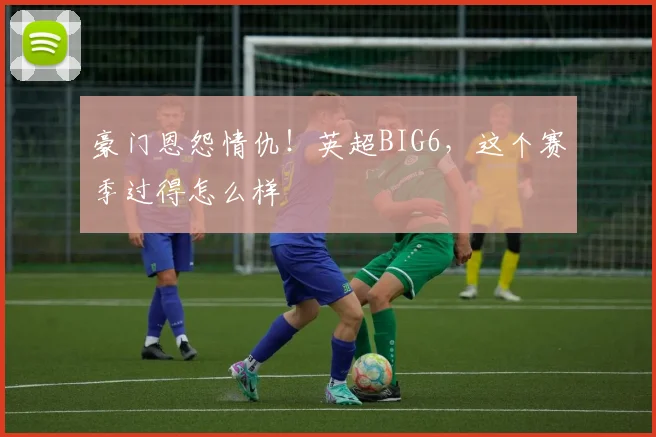 豪门恩怨情仇！英超BIG6，这个赛季过得怎么样