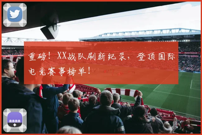 重磅！XX战队刷新纪录，登顶国际电竞赛事榜单！