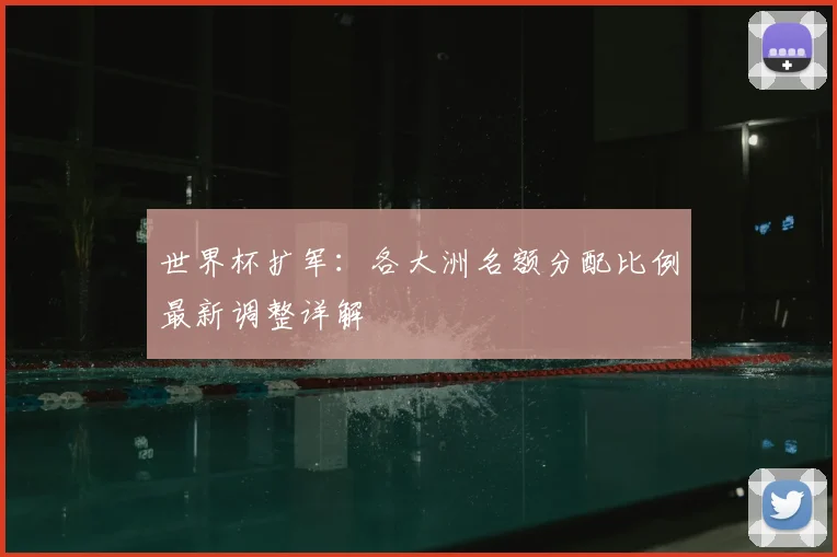 世界杯扩军：各大洲名额分配比例最新调整详解