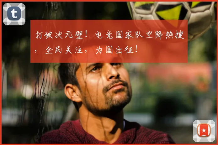 打破次元壁!电竞国家队空降热搜,全民关注,为国出征!