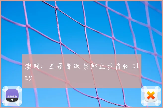 澳网:王蔷晋级 彭帅止步首轮 play