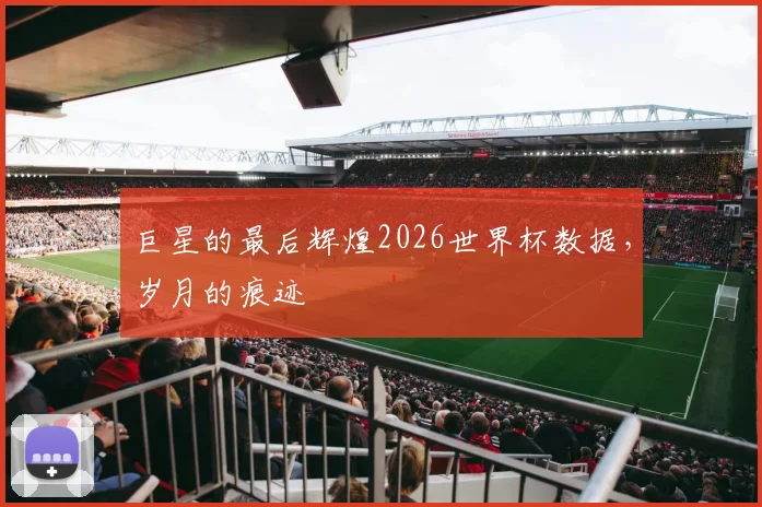 巨星的最后辉煌2026世界杯数据,岁月的痕迹