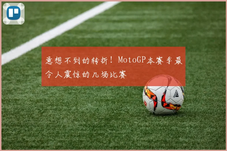 意想不到的转折!MotoGP本赛季最令人震惊的几场比赛