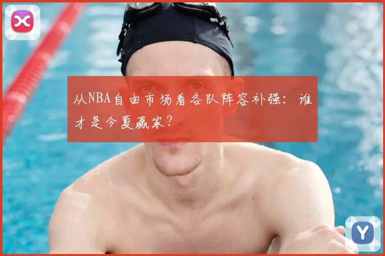 从NBA自由市场看各队阵容补强：谁才是今夏赢家？