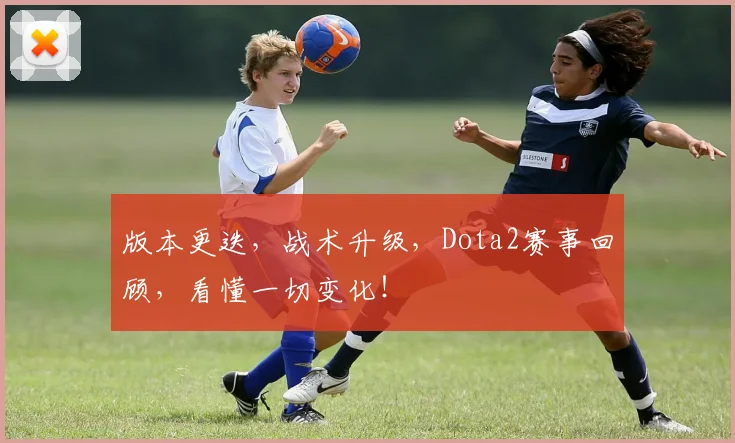 版本更迭，战术升级，Dota2赛事回顾，看懂一切变化！