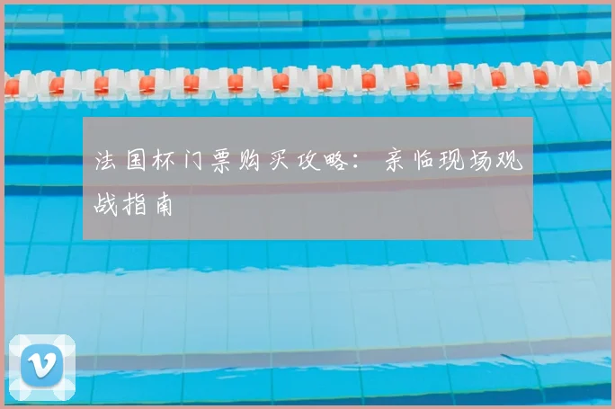 法国杯门票购买攻略:亲临现场观战指南