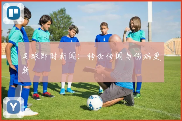 足球即时新闻：转会传闻与伤病更新