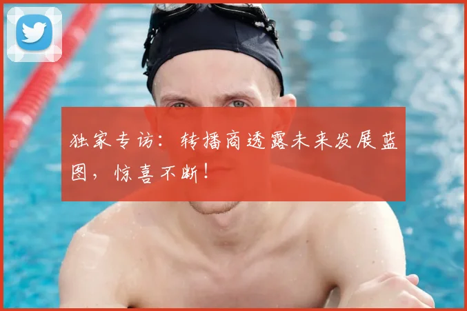 独家专访:转播商透露未来发展蓝图,惊喜不断!